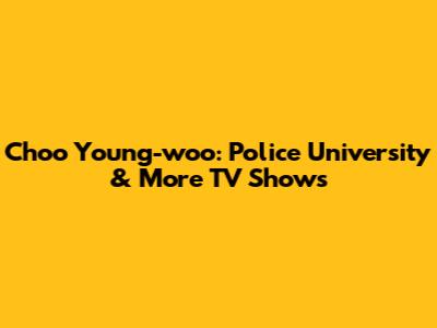 Choo Young-woo: Police University & More TV Shows