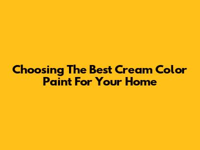 Choosing The Best Cream Color Paint For Your Home