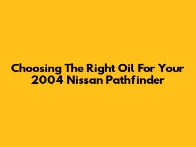 Choosing The Right Oil For Your 2004 Nissan Pathfinder
