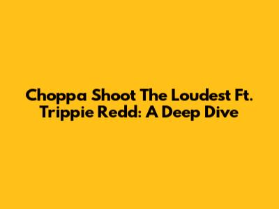 Choppa Shoot The Loudest Ft. Trippie Redd: A Deep Dive