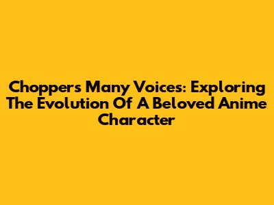 Chopper's Many Voices: Exploring The Evolution Of A Beloved Anime Character