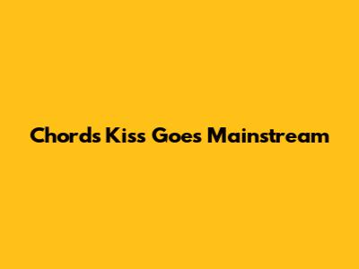 Chord's "Kiss" Goes Mainstream