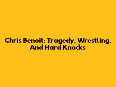 Chris Benoit: Tragedy, Wrestling, And Hard Knocks