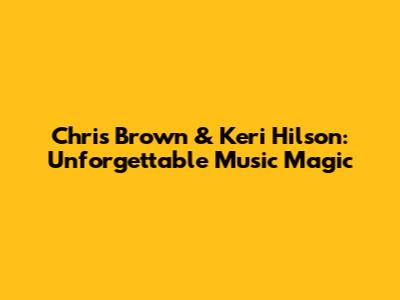 Chris Brown & Keri Hilson: Unforgettable Music Magic