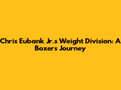 Chris Eubank Jr.'s Weight Division: A Boxer's Journey