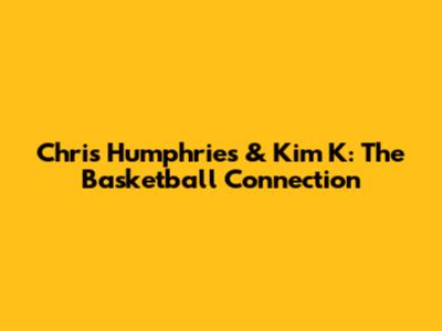 Chris Humphries & Kim K: The Basketball Connection