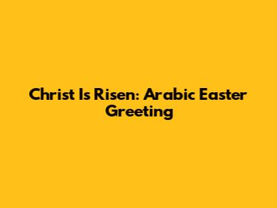 Christ Is Risen: Arabic Easter Greeting