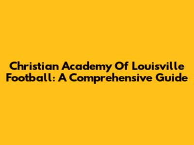 Christian Academy Of Louisville Football: A Comprehensive Guide