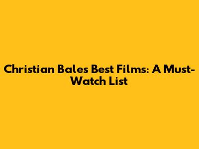 Christian Bale's Best Films: A Must-Watch List