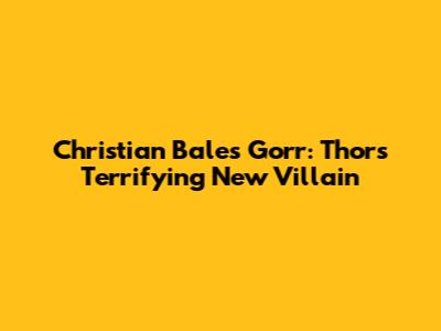 Christian Bale's Gorr: Thor's Terrifying New Villain