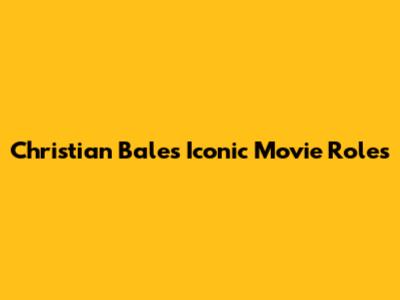Christian Bale's Iconic Movie Roles