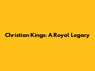 Christian Kings: A Royal Legacy