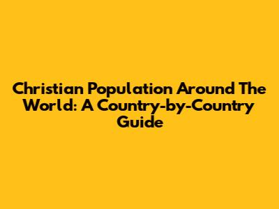 Christian Population Around The World: A Country-by-Country Guide