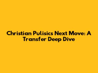 Christian Pulisic's Next Move: A Transfer Deep Dive