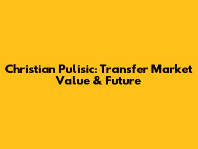 Christian Pulisic: Transfer Market Value & Future