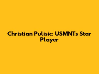 Christian Pulisic: USMNT's Star Player