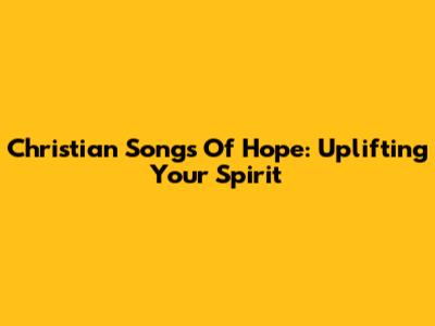 Christian Songs Of Hope: Uplifting Your Spirit