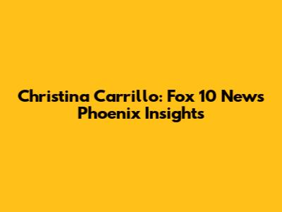 Christina Carrillo: Fox 10 News Phoenix Insights