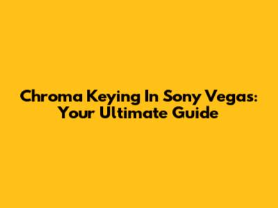 Chroma Keying In Sony Vegas: Your Ultimate Guide