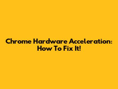 Chrome Hardware Acceleration: How To Fix It!