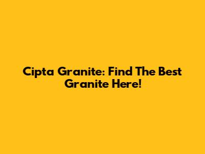 Cipta Granite: Find The Best Granite Here!