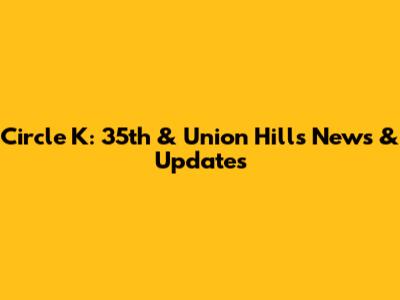 Circle K: 35th & Union Hills News & Updates