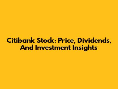 Citibank Stock: Price, Dividends, And Investment Insights
