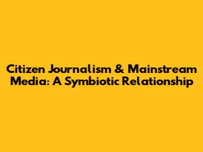 Citizen Journalism & Mainstream Media: A Symbiotic Relationship