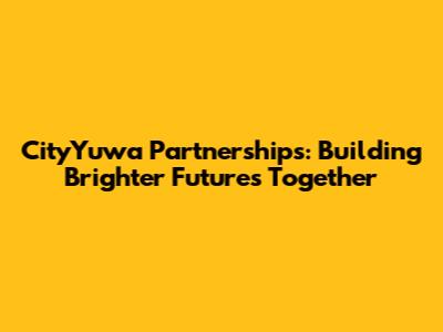 CityYuwa Partnerships: Building Brighter Futures Together