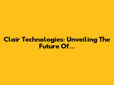 Clair Technologies: Unveiling The Future Of...
