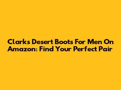 Clarks Desert Boots For Men On Amazon: Find Your Perfect Pair