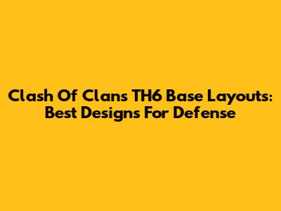 Clash Of Clans TH6 Base Layouts: Best Designs For Defense
