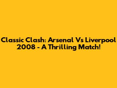 Classic Clash: Arsenal Vs Liverpool 2008 - A Thrilling Match!