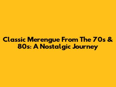 Classic Merengue From The 70s & 80s: A Nostalgic Journey
