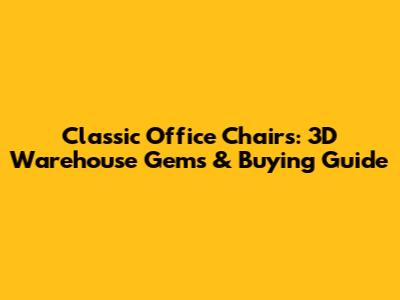 Classic Office Chairs: 3D Warehouse Gems & Buying Guide
