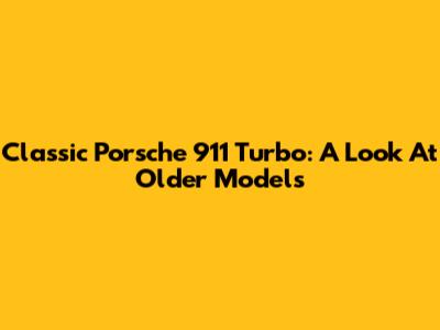 Classic Porsche 911 Turbo: A Look At Older Models