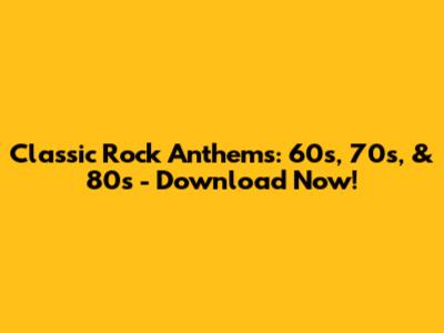 Classic Rock Anthems: 60s, 70s, & 80s - Download Now!