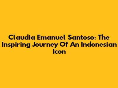 Claudia Emanuel Santoso: The Inspiring Journey Of An Indonesian Icon