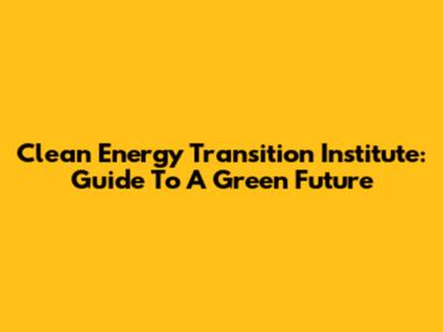 Clean Energy Transition Institute: Guide To A Green Future