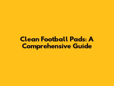 Clean Football Pads: A Comprehensive Guide