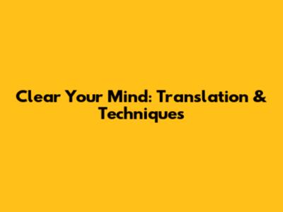 Clear Your Mind: Translation & Techniques