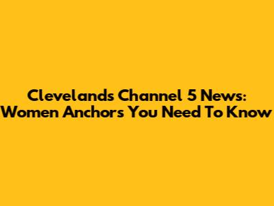 Cleveland's Channel 5 News: Women Anchors You Need To Know