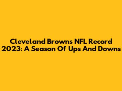 Cleveland Browns NFL Record 2023: A Season Of Ups And Downs