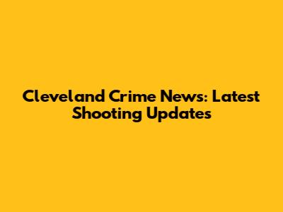 Cleveland Crime News: Latest Shooting Updates