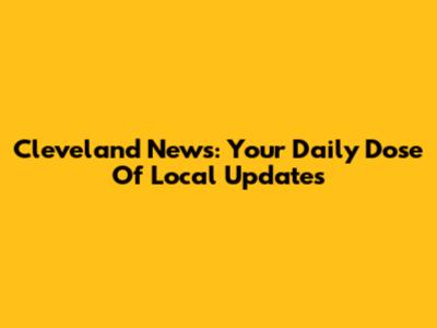 Cleveland News: Your Daily Dose Of Local Updates