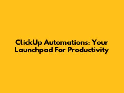 ClickUp Automations: Your Launchpad For Productivity