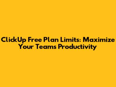 ClickUp Free Plan Limits: Maximize Your Team's Productivity