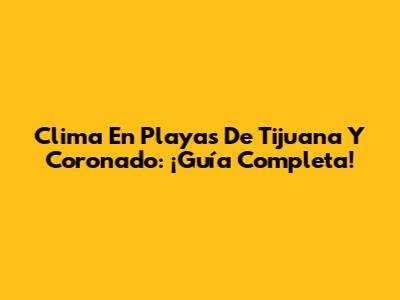 Clima En Playas De Tijuana Y Coronado: ¡Guía Completa!