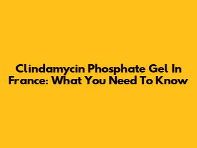Clindamycin Phosphate Gel In France: What You Need To Know