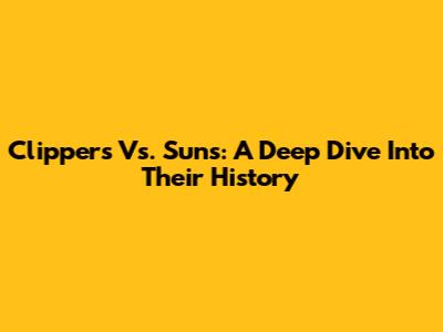 Clippers Vs. Suns: A Deep Dive Into Their History